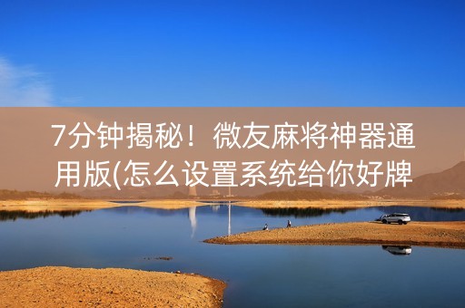 7分钟揭秘！微友麻将神器通用版(怎么设置系统给你好牌)