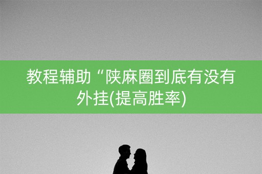 教程辅助“陕麻圈到底有没有外挂(提高胜率)
