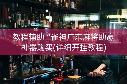教程辅助“雀神广东麻将助赢神器购买(详细开挂教程)