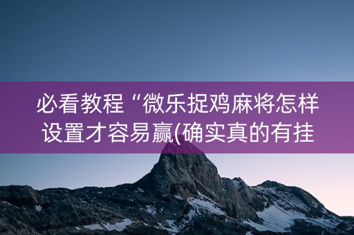 必看教程“微乐捉鸡麻将怎样设置才容易赢(确实真的有挂)