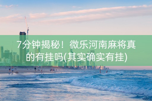 7分钟揭秘！微乐河南麻将真的有挂吗(其实确实有挂)