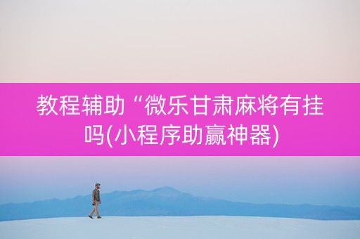 教程辅助“微乐甘肃麻将有挂吗(小程序助赢神器)