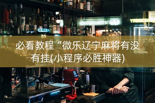 必看教程“微乐辽宁麻将有没有挂(小程序必胜神器) 必看教程“微乐辽宁麻将有没有挂(小程序必胜神器)