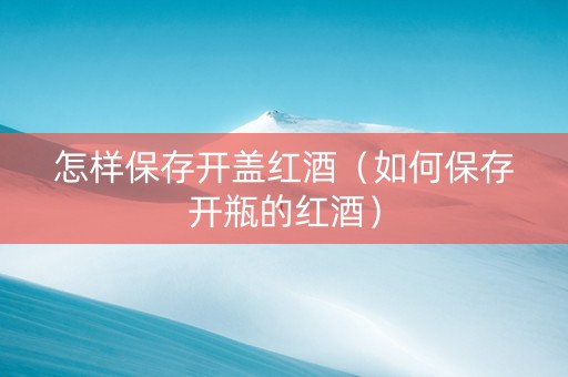 怎样保存开盖红酒（如何保存开瓶的红酒）