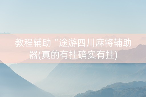 教程辅助“途游四川麻将辅助器(真的有挂确实有挂)