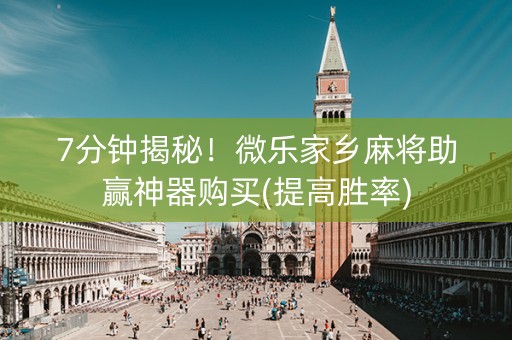 7分钟揭秘！微乐家乡麻将助赢神器购买(提高胜率)