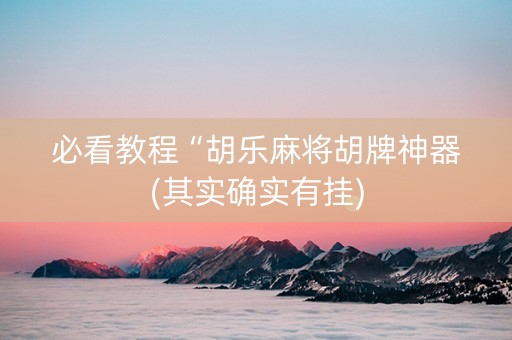 必看教程“胡乐麻将胡牌神器(其实确实有挂)