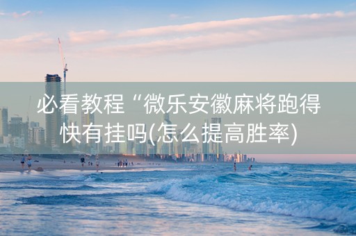必看教程“微乐安徽麻将跑得快有挂吗(怎么提高胜率)
