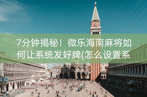 7分钟揭秘！微乐海南麻将如何让系统发好牌(怎么设置系统给你好牌)