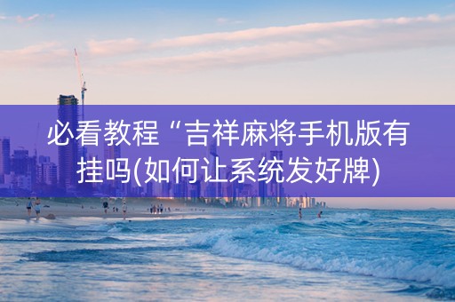 必看教程“吉祥麻将手机版有挂吗(如何让系统发好牌)