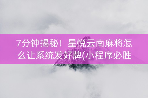 7分钟揭秘！星悦云南麻将怎么让系统发好牌(小程序必胜神器)