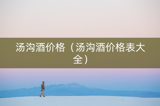 汤沟酒价格（汤沟酒价格表大全）