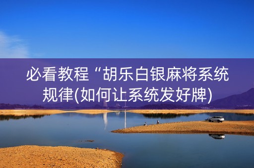 必看教程“胡乐白银麻将系统规律(如何让系统发好牌)