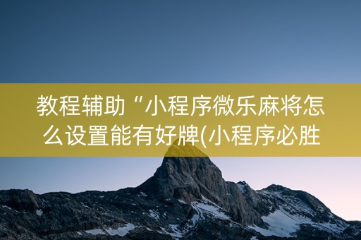 教程辅助“小程序微乐麻将怎么设置能有好牌(小程序必胜神器)