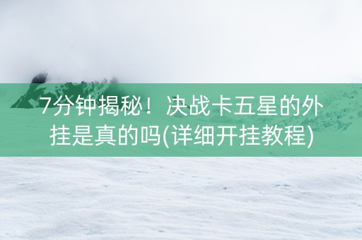 7分钟揭秘！决战卡五星的外挂是真的吗(详细开挂教程)