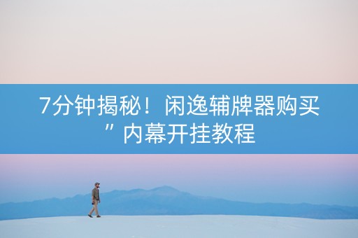 7分钟揭秘！闲逸辅牌器购买”内幕开挂教程
