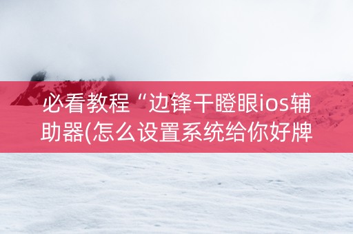 必看教程“边锋干瞪眼ios辅助器(怎么设置系统给你好牌)