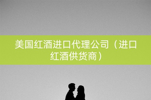 美国红酒进口代理公司（进口红酒供货商）