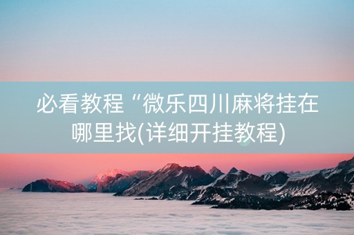 必看教程“微乐四川麻将挂在哪里找(详细开挂教程)