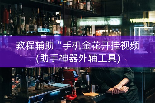 教程辅助“手机金花开挂视频(助手神器外辅工具)