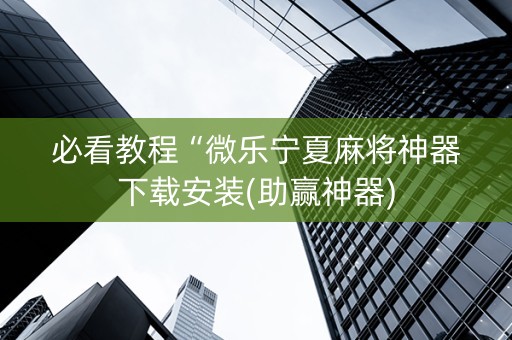 必看教程“微乐宁夏麻将神器下载安装(助赢神器)
