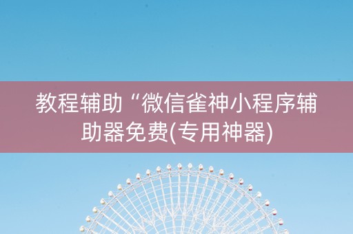 教程辅助“微信雀神小程序辅助器免费(专用神器)