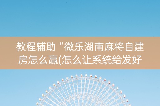 教程辅助“微乐湖南麻将自建房怎么赢(怎么让系统给发好牌)