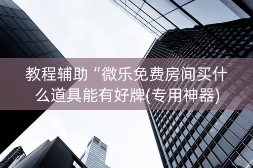 教程辅助“微乐免费房间买什么道具能有好牌(专用神器)