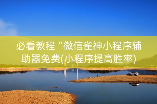 必看教程“微信雀神小程序辅助器免费(小程序提高胜率)