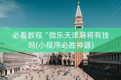 必看教程“微乐天津麻将有挂吗(小程序必胜神器)