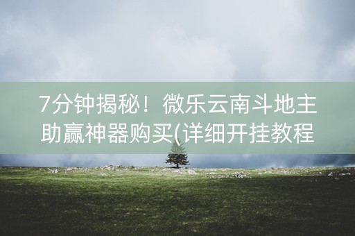 7分钟揭秘！微乐云南斗地主助赢神器购买(详细开挂教程)