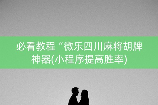 必看教程“微乐四川麻将胡牌神器(小程序提高胜率)