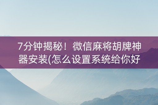 7分钟揭秘！微信麻将胡牌神器安装(怎么设置系统给你好牌)