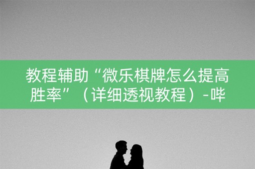 教程辅助“微乐棋牌怎么提高胜率”（详细透视教程）-哔哩哔哩