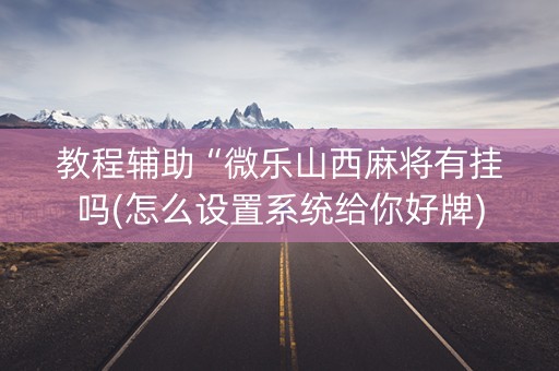 教程辅助“微乐山西麻将有挂吗(怎么设置系统给你好牌)