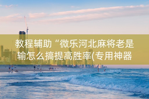 教程辅助“微乐河北麻将老是输怎么搞提高胜率(专用神器)