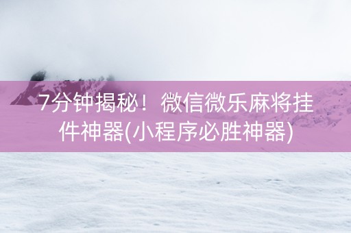 7分钟揭秘！微信微乐麻将挂件神器(小程序必胜神器)