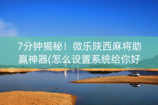 7分钟揭秘！微乐陕西麻将助赢神器(怎么设置系统给你好牌)