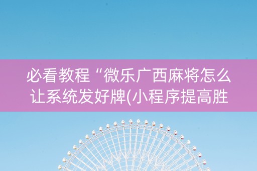 必看教程“微乐广西麻将怎么让系统发好牌(小程序提高胜率)