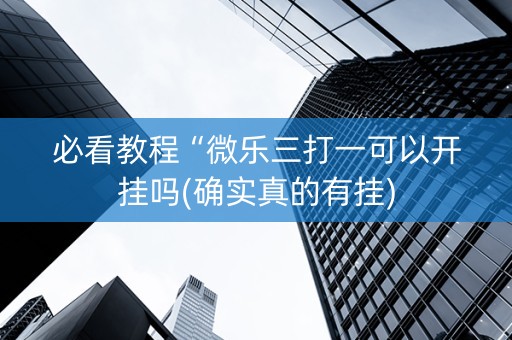 必看教程“微乐三打一可以开挂吗(确实真的有挂)
