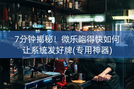 7分钟揭秘！微乐跑得快如何让系统发好牌(专用神器)