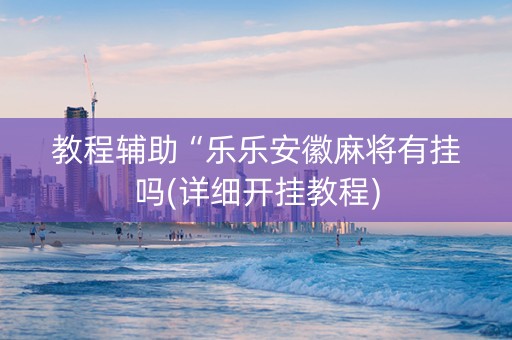 教程辅助“乐乐安徽麻将有挂吗(详细开挂教程)