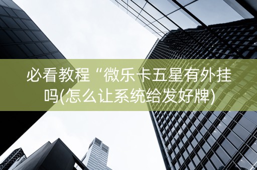 必看教程“微乐卡五星有外挂吗(怎么让系统给发好牌)