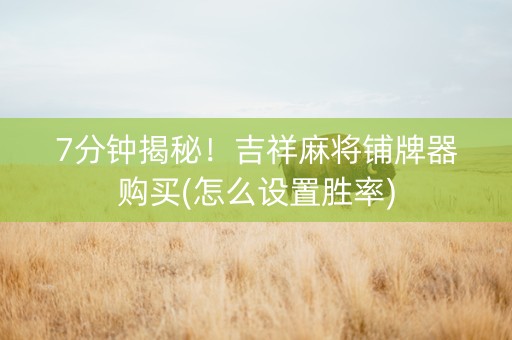 7分钟揭秘！吉祥麻将铺牌器购买(怎么设置胜率)
