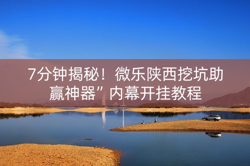 7分钟揭秘！微乐陕西挖坑助赢神器”内幕开挂教程