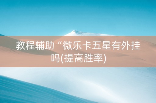 教程辅助“微乐卡五星有外挂吗(提高胜率)
