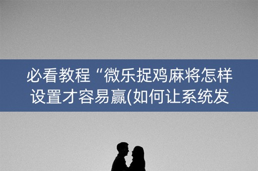 必看教程“微乐捉鸡麻将怎样设置才容易赢(如何让系统发好牌)