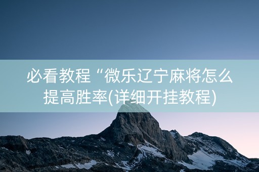 必看教程“微乐辽宁麻将怎么提高胜率(详细开挂教程)