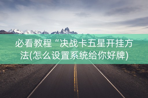 必看教程“决战卡五星开挂方法(怎么设置系统给你好牌)