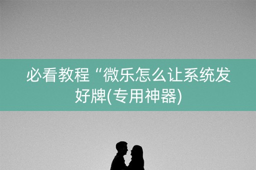 必看教程“微乐怎么让系统发好牌(专用神器)
